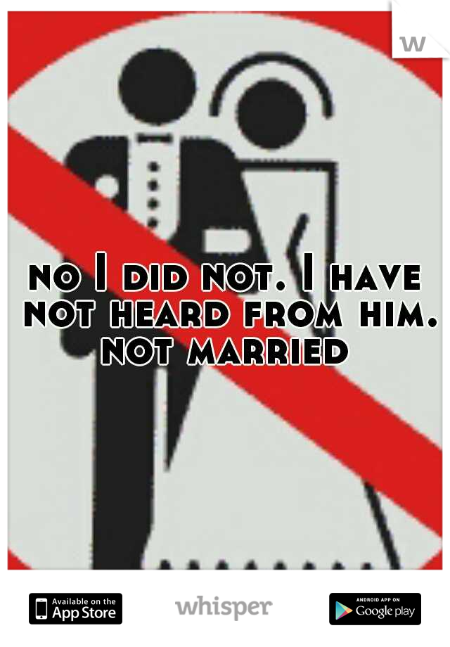 no I did not. I have not heard from him. not married 