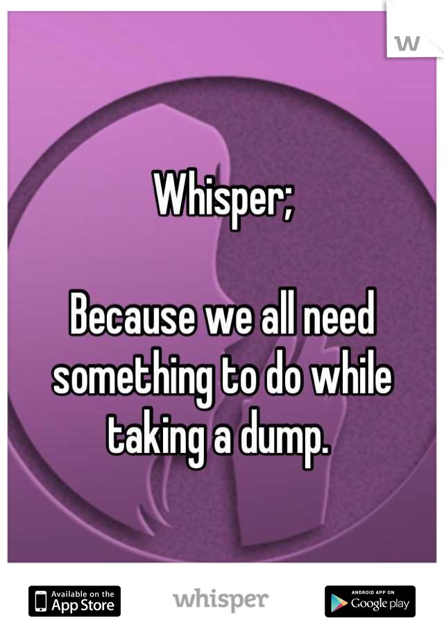 Whisper;

Because we all need something to do while taking a dump. 