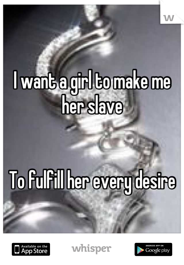 I want a girl to make me her slave


To fulfill her every desire