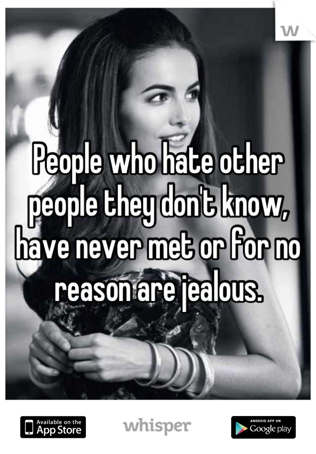 People who hate other people they don't know, have never met or for no reason are jealous.