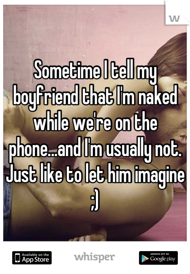 Sometime I tell my boyfriend that I'm naked while we're on the phone...and I'm usually not. Just like to let him imagine ;)