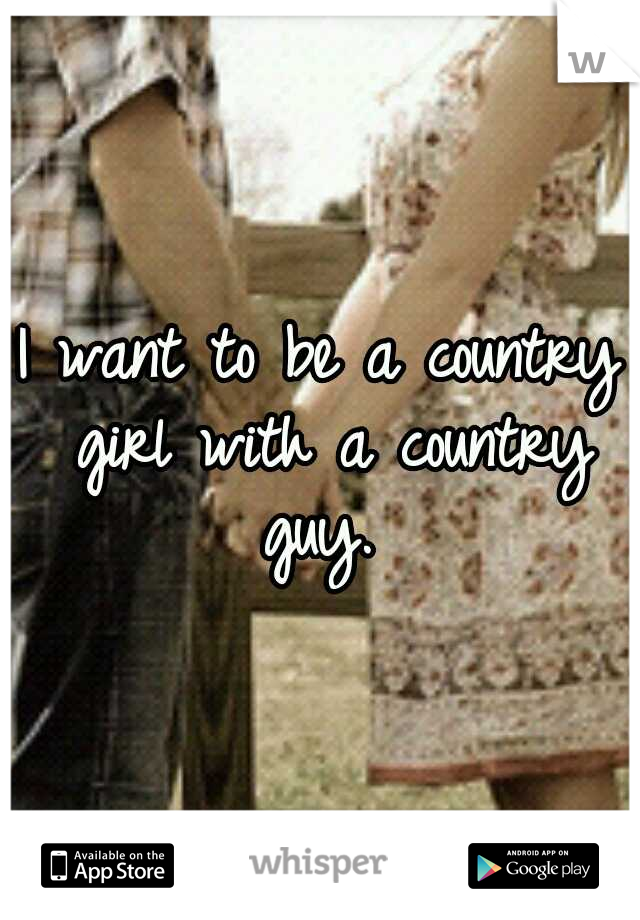 I want to be a country girl with a country guy.
