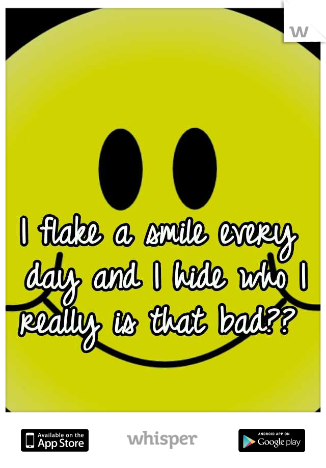 I flake a smile every day and I hide who I really is that bad?? 