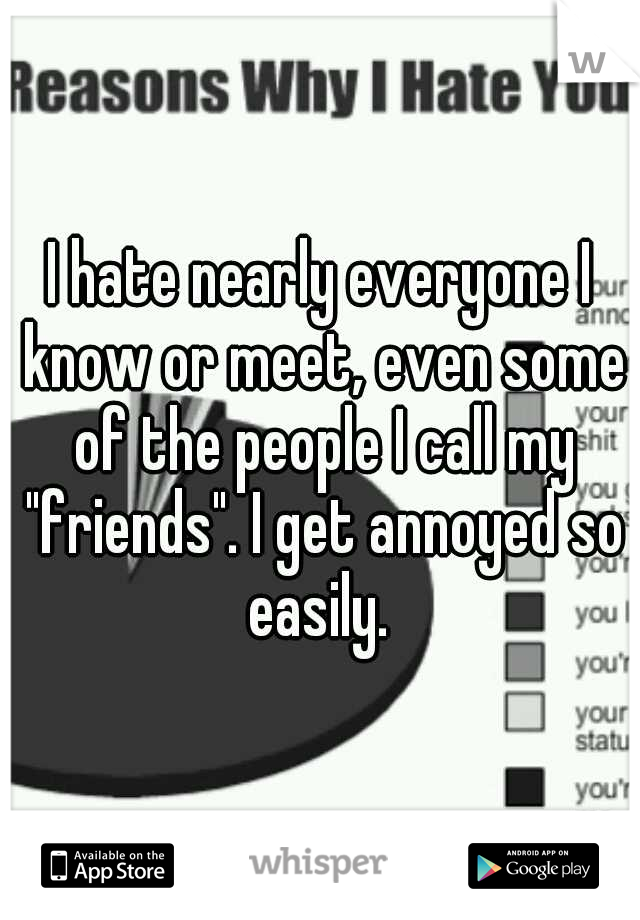 I hate nearly everyone I know or meet, even some of the people I call my "friends". I get annoyed so easily. 