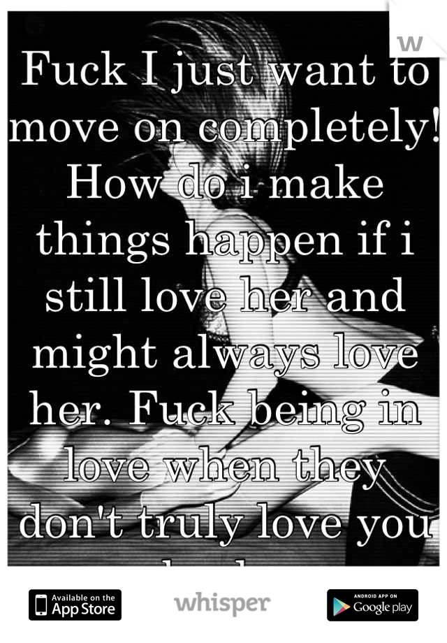 Fuck I just want to move on completely! How do i make things happen if i still love her and might always love her. Fuck being in love when they don't truly love you back. 