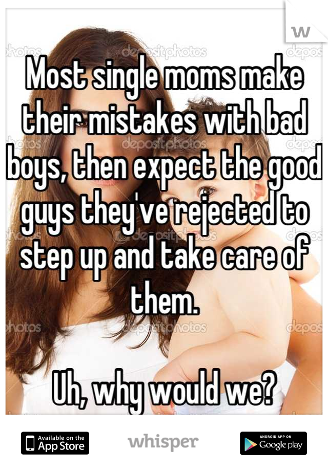 Most single moms make their mistakes with bad boys, then expect the good guys they've rejected to step up and take care of them.

Uh, why would we?