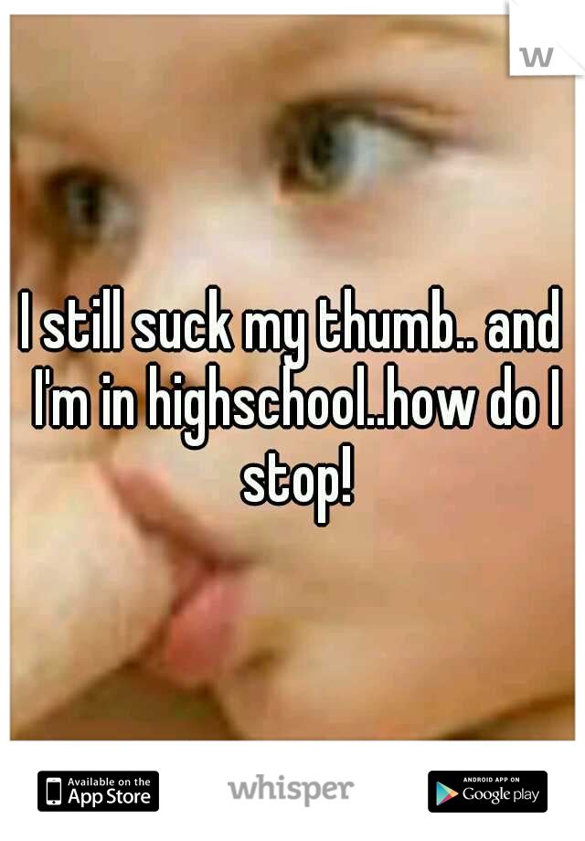 I still suck my thumb.. and I'm in highschool..how do I stop!