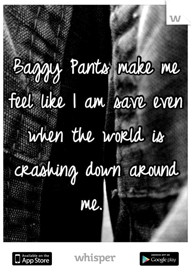 Baggy Pants make me feel like I am save even when the world is crashing down around me. 
