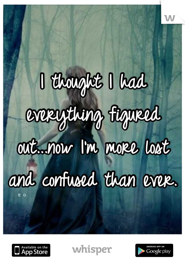 I thought I had everything figured out...now I'm more lost and confused than ever.