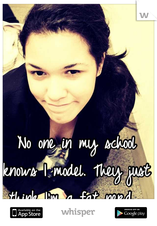 No one in my school knows I model. They just think I'm a fat nerd. 