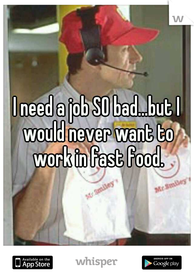 I need a job SO bad...but I would never want to work in fast food.