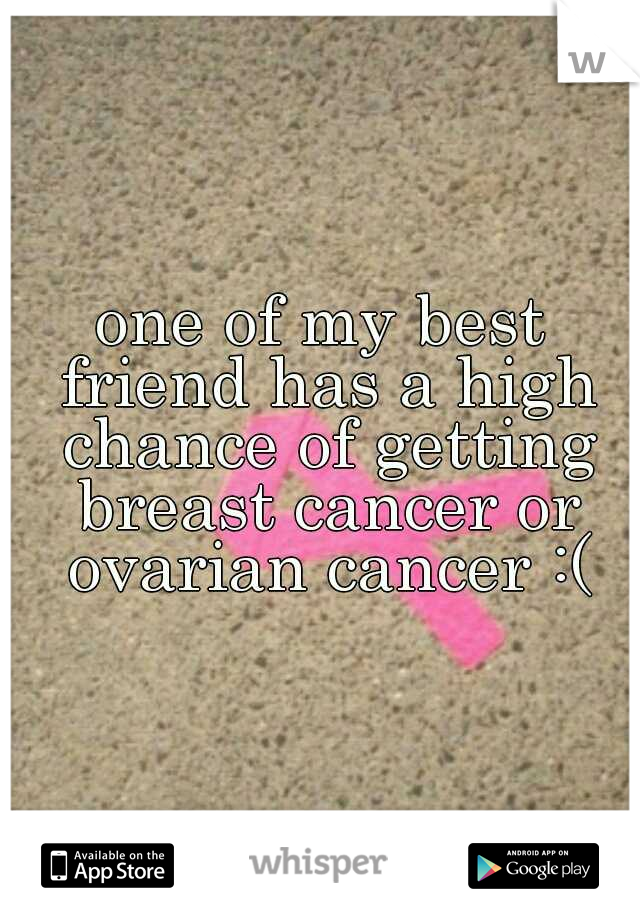 one of my best friend has a high chance of getting breast cancer or ovarian cancer :(