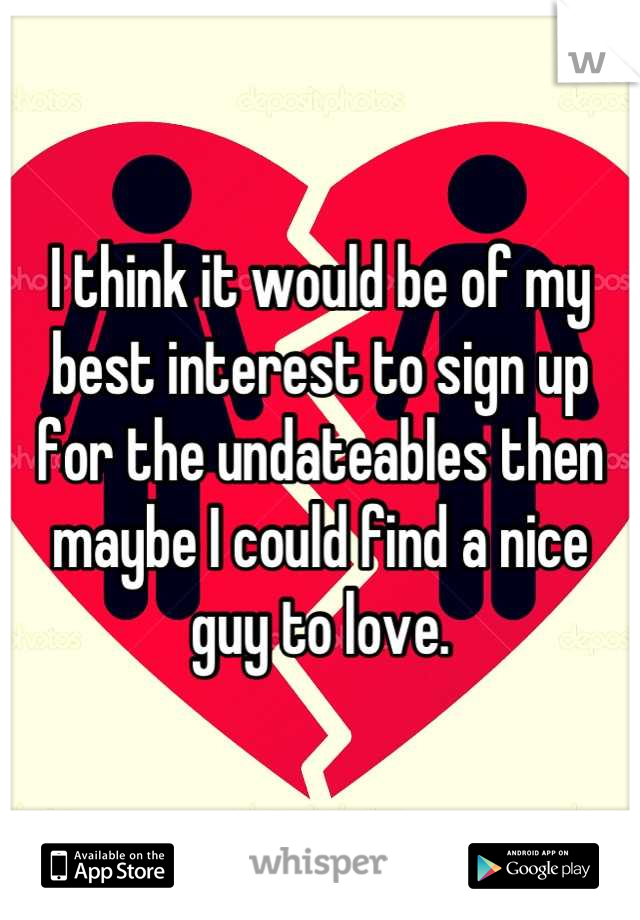 I think it would be of my best interest to sign up for the undateables then maybe I could find a nice guy to love.