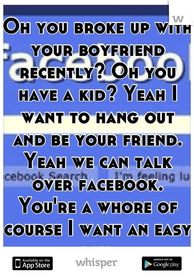 Oh you broke up with your boyfriend recently? Oh you have a kid? Yeah I want to hang out and be your friend. Yeah we can talk over facebook. You're a whore of course I want an easy lay 