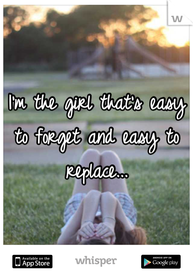 I'm the girl that's easy to forget and easy to replace...