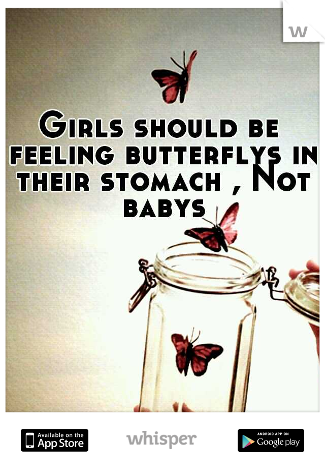 Girls should be feeling butterflys in their stomach , Not babys