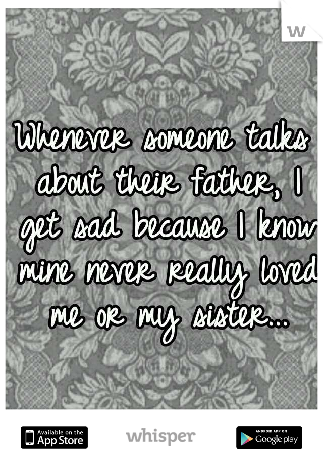 Whenever someone talks about their father, I get sad because I know mine never really loved me or my sister...