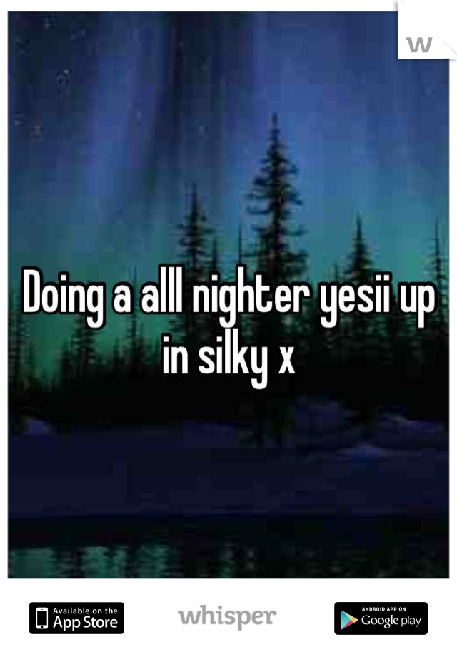Doing a alll nighter yesii up in silky x