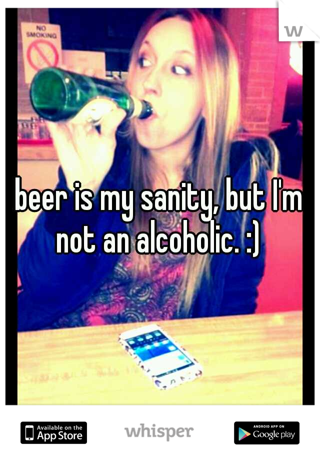 beer is my sanity, but I'm not an alcoholic. :) 