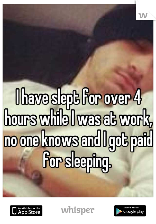 I have slept for over 4 hours while I was at work, no one knows and I got paid for sleeping. 
