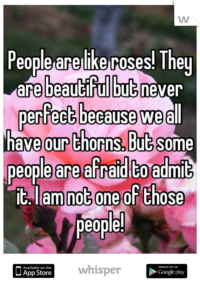 People are like roses! They are beautiful but never perfect because we all have our thorns. But some people are afraid to admit it. I am not one of those people!
