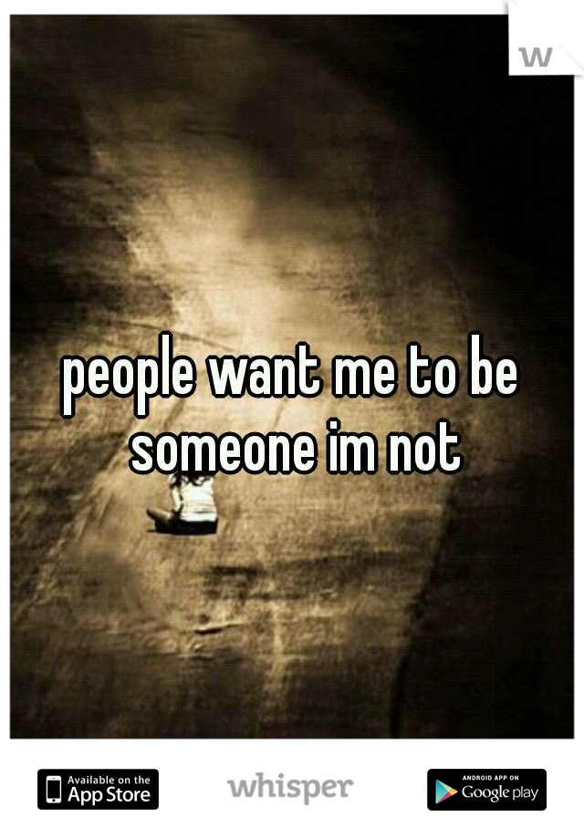 people want me to be someone im not
