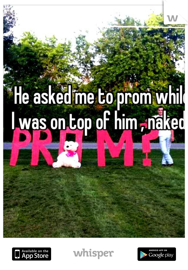 He asked me to prom while I was on top of him , naked. 