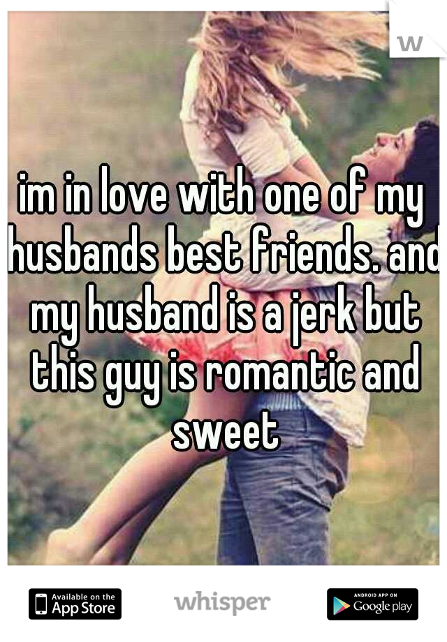 im in love with one of my husbands best friends. and my husband is a jerk but this guy is romantic and sweet