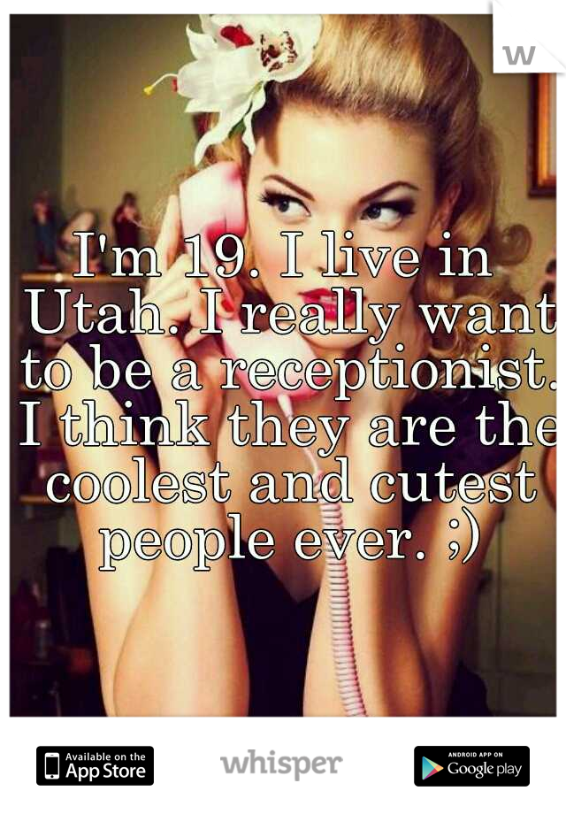 I'm 19. I live in Utah. I really want to be a receptionist. I think they are the coolest and cutest people ever. ;)