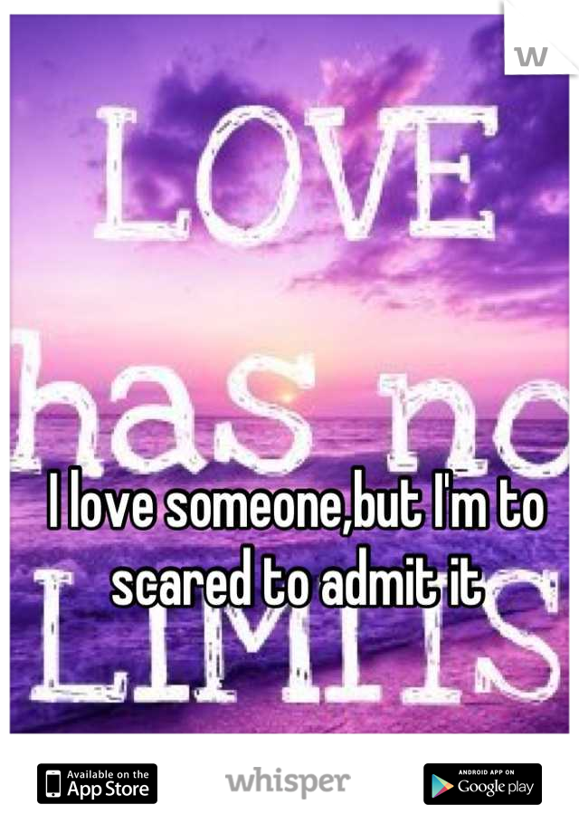I love someone,but I'm to scared to admit it