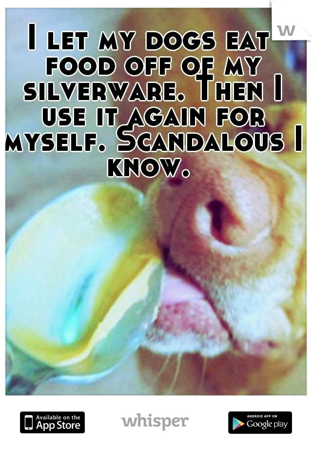 I let my dogs eat food off of my silverware. Then I use it again for myself. Scandalous I know. 