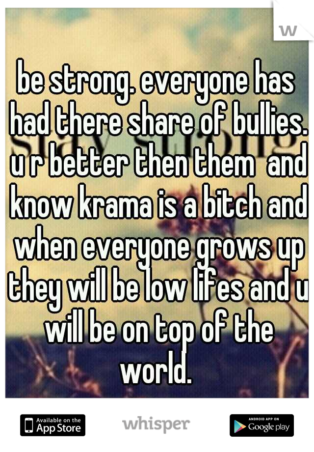 be strong. everyone has had there share of bullies. u r better then them  and know krama is a bitch and when everyone grows up they will be low lifes and u will be on top of the world. 