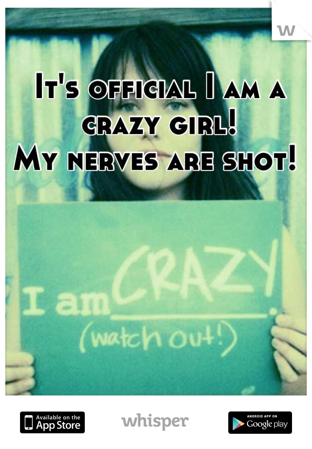 It's official I am a crazy girl! 
My nerves are shot! 