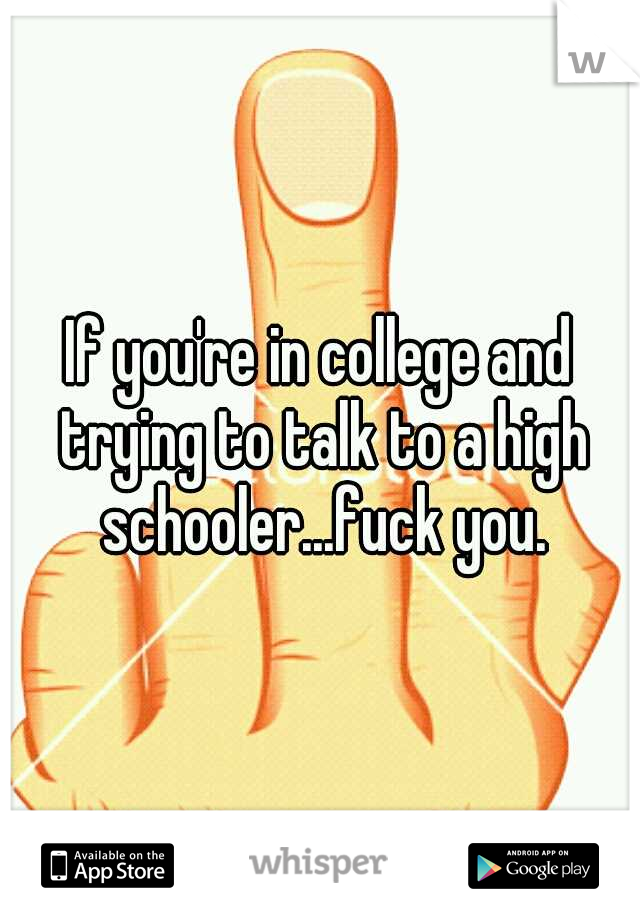 If you're in college and trying to talk to a high schooler...fuck you.