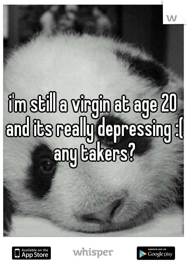 i'm still a virgin at age 20 and its really depressing :( any takers?