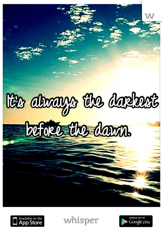 It's always the darkest before the dawn. 