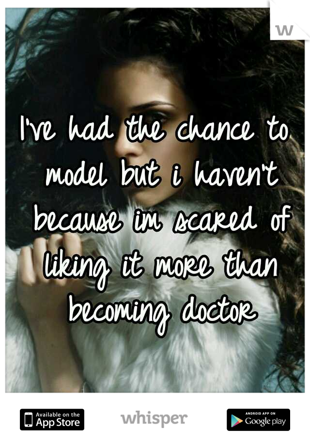 I've had the chance to model but i haven't because im scared of liking it more than becoming doctor
