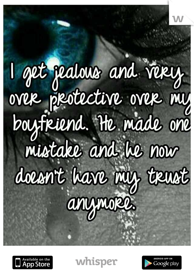 I get jealous and very over protective over my boyfriend. He made one mistake and he now doesn't have my trust anymore.
