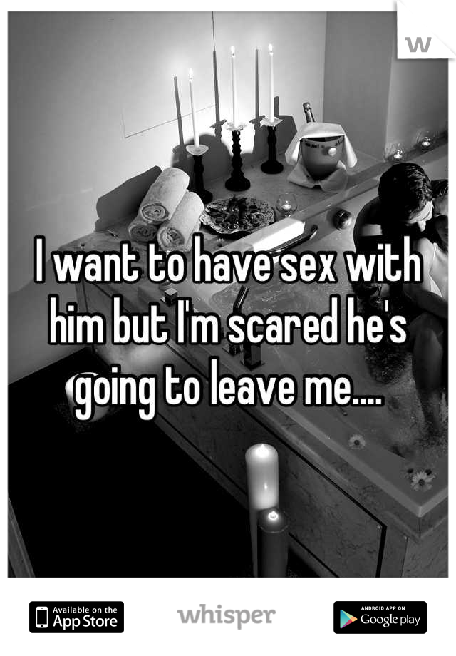 I want to have sex with him but I'm scared he's going to leave me....