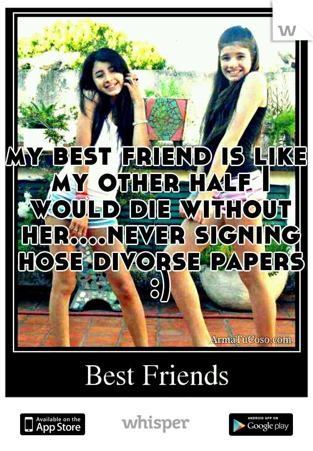 my best friend is like my other half I would die without her....never signing hose divorse papers :)