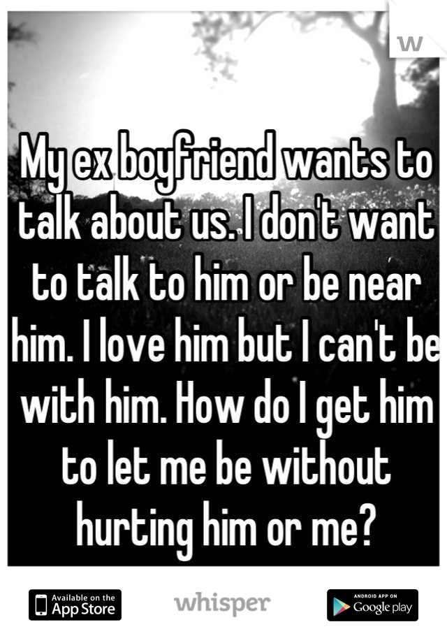 My ex boyfriend wants to talk about us. I don't want to talk to him or be near him. I love him but I can't be with him. How do I get him to let me be without hurting him or me?