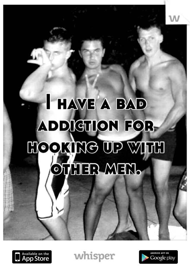 I have a bad addiction for hooking up with other men.