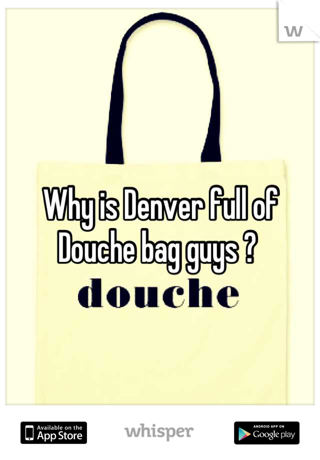 Why is Denver full of Douche bag guys ? 