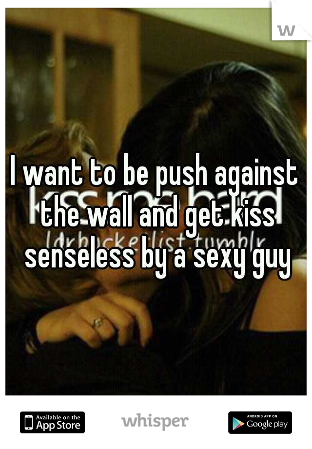 I want to be push against the wall and get kiss senseless by a sexy guy