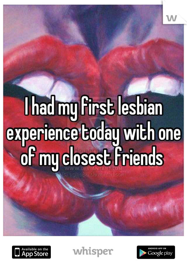 I had my first lesbian experience today with one of my closest friends 