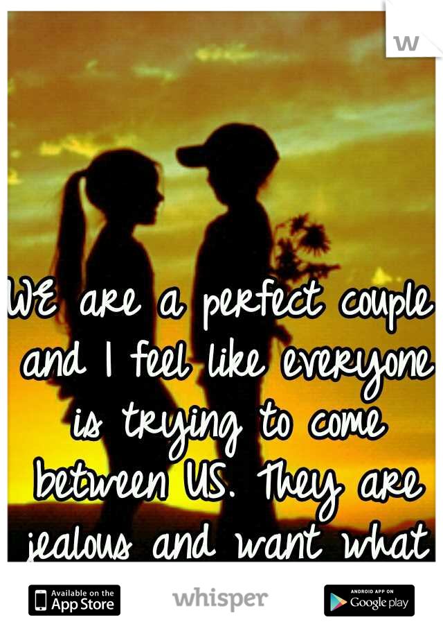 WE are a perfect couple and I feel like everyone is trying to come between US. They are jealous and want what WE have!!