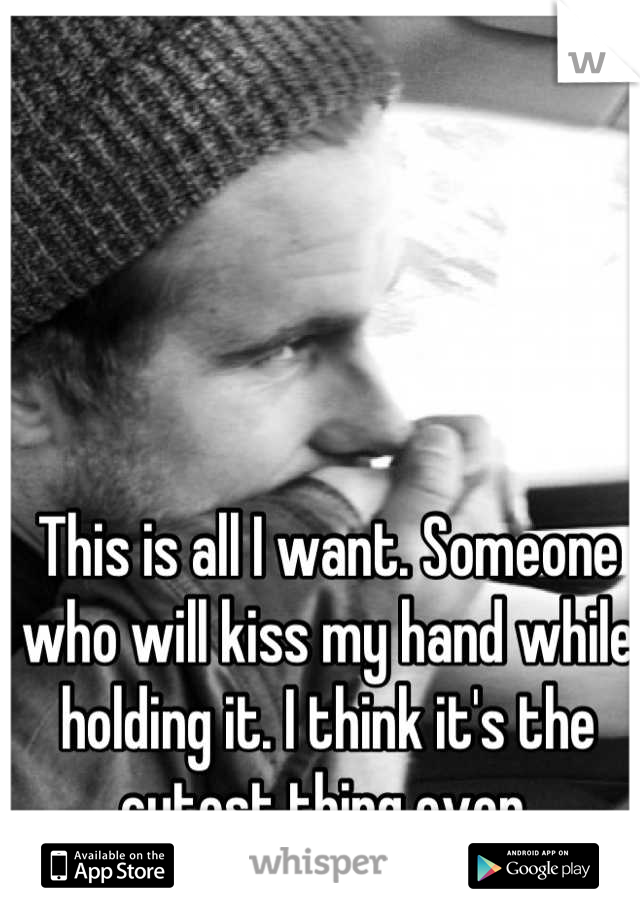 This is all I want. Someone who will kiss my hand while holding it. I think it's the cutest thing ever 