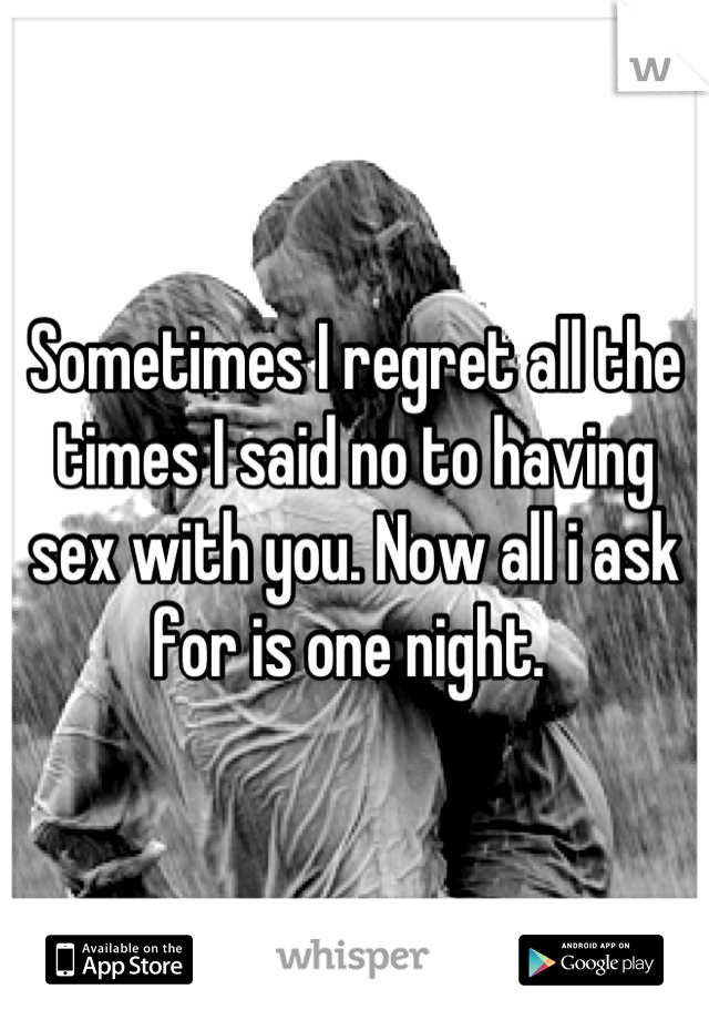 Sometimes I regret all the times I said no to having sex with you. Now all i ask for is one night. 