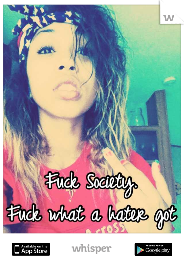 Fuck Society. 
Fuck what a hater got to say.