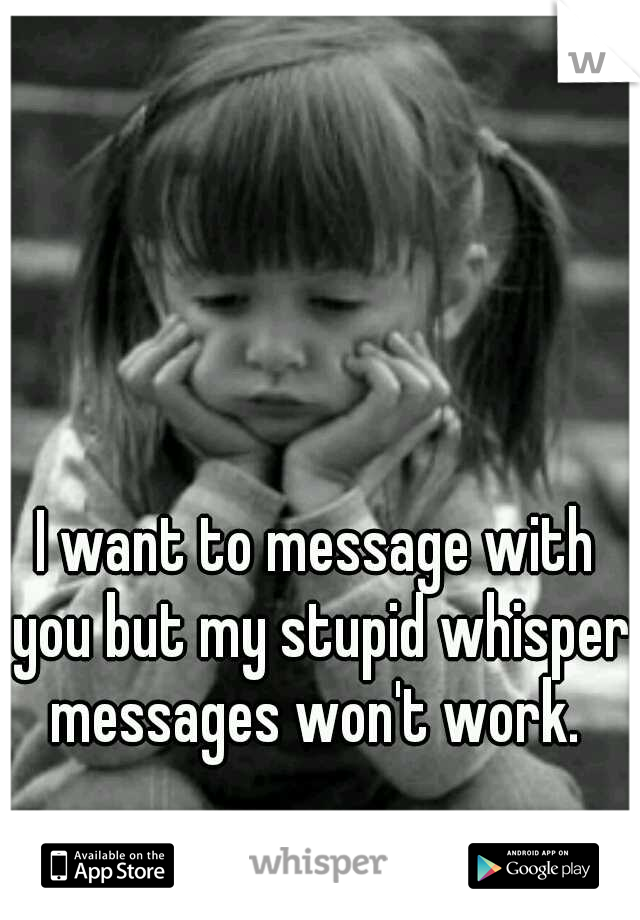 I want to message with you but my stupid whisper messages won't work. 